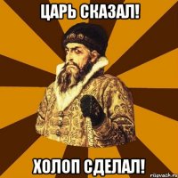 царь сказал! холоп сделал!