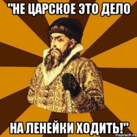 "не царское это дело на ленейки ходить!"