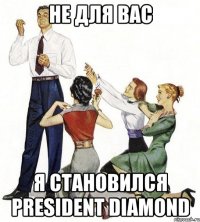 не для вас я становился president diamond