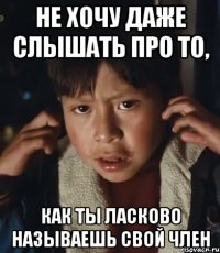не хочу даже слышать про то, как ты ласково называешь свой член