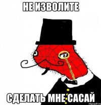 не изволите сделать мне сасай