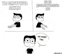 ты смотришь аниме но не досматриваешь его