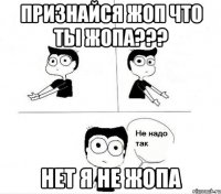 признайся жоп что ты жопа??? нет я не жопа