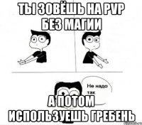 ты зовёшь на pvp без магии а потом используешь гребень