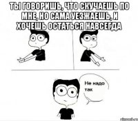 ты говоришь, что скучаешь по мне, но сама уезжаешь, и хочешь остаться навсегда 