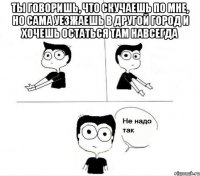 ты говоришь, что скучаешь по мне, но сама уезжаешь в другой город и хочешь остаться там навсегда 