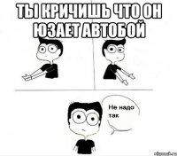 ты кричишь что он юзает автобой 