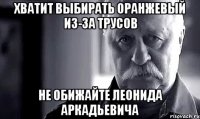 хватит выбирать оранжевый из-за трусов не обижайте леонида аркадьевича