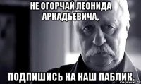 не огорчай леонида аркадьевича, подпишись на наш паблик.