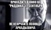 приходите в кино на "риддика" 12 сентября не огорчайте леонида аркадьевича