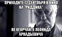 приходите 12 сентября в кино на "риддика" не огорчайте леонида аркадьевича