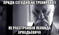 приди сегодня на тренировку не расстраивай леонида аркадьевича