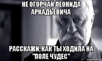 не огорчай леонида аркадьевича расскажи, как ты ходила на "поле чудес"