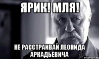 ярик! мля! не расстраивай леонида аркадьевича