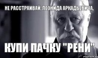 Не расстраивай, Леонида Аркадьевича, купи пачку "Рени"