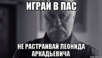 играй в пас не растраивай леонида аркадьевича