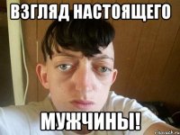 взгляд настоящего мужчины!