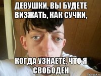 девушки, вы будете визжать, как сучки, когда узнаете, что я свободен