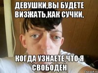девушки,вы будете визжать,как сучки, когда узнаете,что я свободен