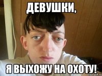 девушки, я выхожу на охоту!
