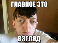 главное это взгляд