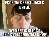 если ты свяжешься с витей, то у тебя так же глаза вылезут и собируться в кучу