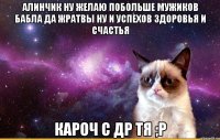 алинчик ну желаю побольше мужиков бабла да жратвы ну и успехов здоровья и счастья кароч с др тя ;р