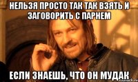 нельзя просто так так взять и заговорить с парнем если знаешь, что он мудак