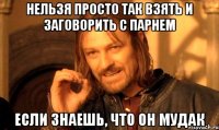 нельзя просто так взять и заговорить с парнем если знаешь, что он мудак