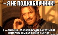 – я не подкаблучник! я — мужчина, способный идти на разумные компромиссы ради секса и борща.