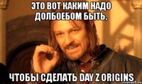 это вот каким надо долбоебом быть, чтобы сделать day z origins