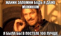 жаник запомни будь я даже мужиком я была бы в постеле 100 лучше