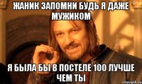 жаник запомни будь я даже мужиком я была бы в постеле 100 лучше чем ты