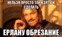 нельзя просто так взять и сделать ерлану обрезание