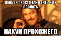 нельзя просто так взять и не послать нахуй прохожего