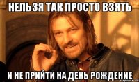 нельзя так просто взять и не прийти на день рождение