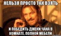 нельзя просто так взять и победить джеки чана в комнате, полной мебели