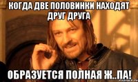 когда две половинки находят друг друга образуется полная ж..па!