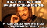 нельзя просто так выйти ночью на литейный покурить и чтобы не доебался мужик какой-нибудь с предложением пойти выпить