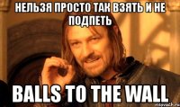 нельзя просто так взять и не подпеть balls to the wall
