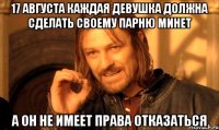 17 августа каждая девушка должна сделать своему парню минет а он не имеет права отказаться