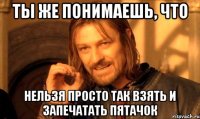 ты же понимаешь, что нельзя просто так взять и запечатать пятачок