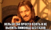  нельзя так просто взять и не выпить лимонад без газов