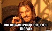  вот нельзя просто взять и не посрать