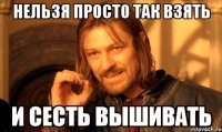 нельзя просто так взять и сесть вышивать