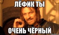 лёфик ты очень чёрный