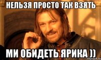 нельзя просто так взять ми обидеть ярика ))