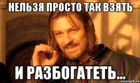 нельзя просто так взять и разбогатеть...