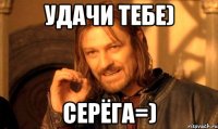 удачи тебе) серёга=)