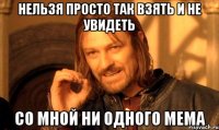 нельзя просто так взять и не увидеть со мной ни одного мема